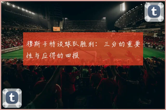 穆斯卡特谈球队胜利：三分的重要性与应得的回报