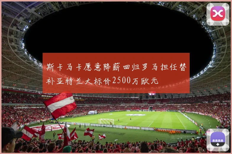 斯卡马卡愿意降薪回归罗马担任替补亚特兰大标价2500万欧元