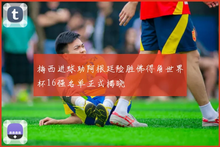 梅西进球助阿根廷险胜佛得角世界杯16强名单正式揭晓