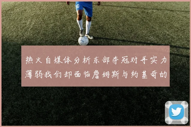 热火自媒体分析东部夺冠对手实力薄弱我们却面临詹姆斯与约基奇的挑战