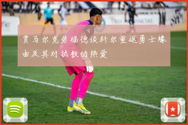 贾马尔克劳福德谈科尔重返勇士缘由及其对执教的热爱