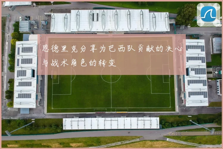 恩德里克分享为巴西队贡献的决心与战术角色的转变