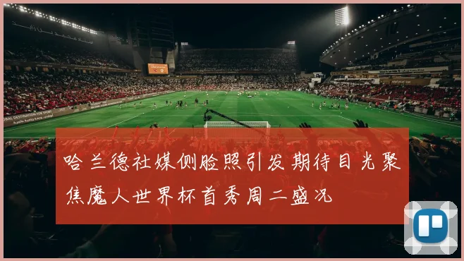 哈兰德社媒侧脸照引发期待目光聚焦魔人世界杯首秀周二盛况
