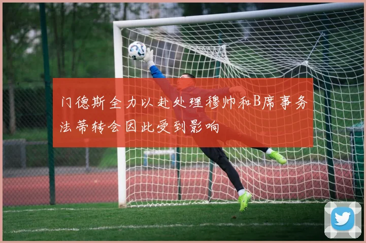 门德斯全力以赴处理穆帅和B席事务法蒂转会因此受到影响