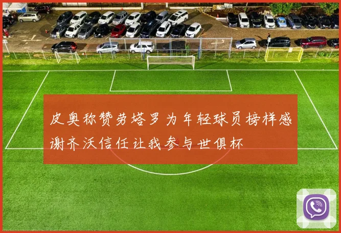 皮奥称赞劳塔罗为年轻球员榜样感谢齐沃信任让我参与世俱杯