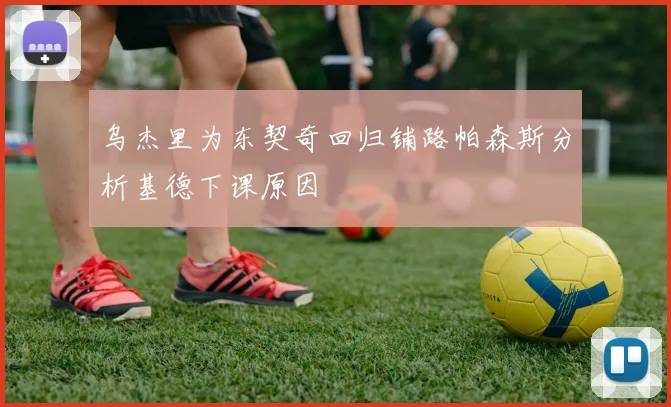 乌杰里为东契奇回归铺路帕森斯分析基德下课原因