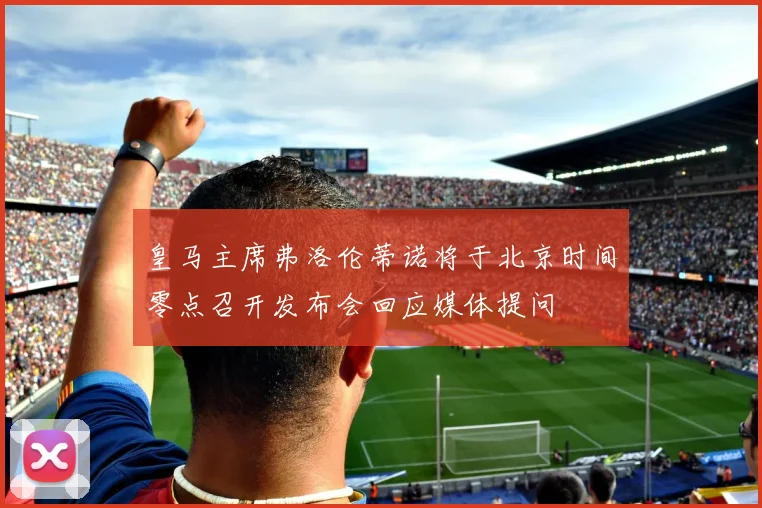 皇马主席弗洛伦蒂诺将于北京时间零点召开发布会回应媒体提问