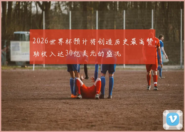 2026世界杯预计将创造历史最高赞助收入达30亿美元的盛况