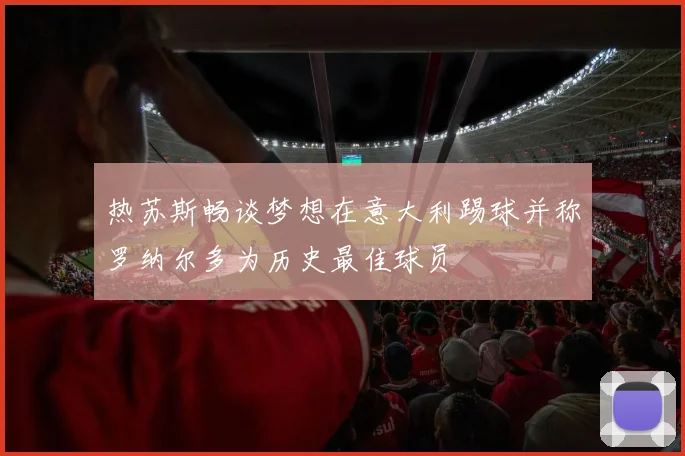 热苏斯畅谈梦想在意大利踢球并称罗纳尔多为历史最佳球员