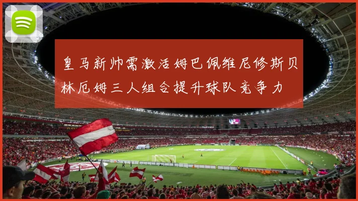 皇马新帅需激活姆巴佩维尼修斯贝林厄姆三人组合提升球队竞争力