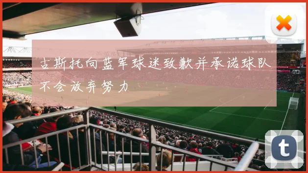 古斯托向蓝军球迷致歉并承诺球队不会放弃努力